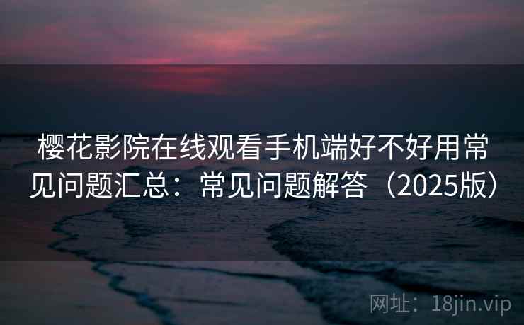 樱花影院在线观看手机端好不好用常见问题汇总：常见问题解答（2025版）