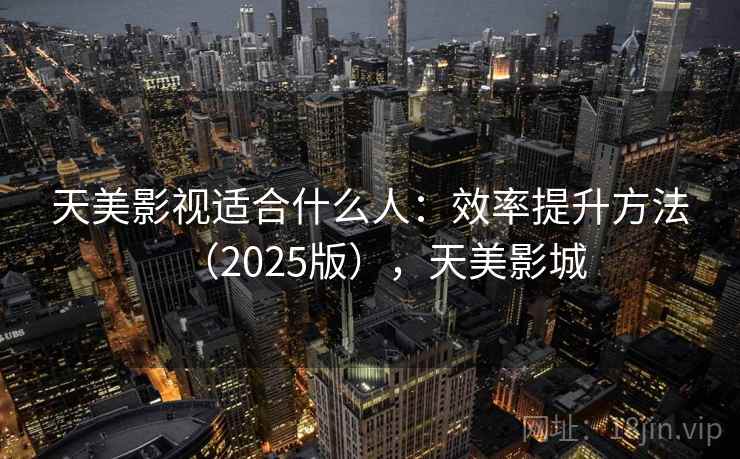 天美影视适合什么人：效率提升方法（2025版），天美影城