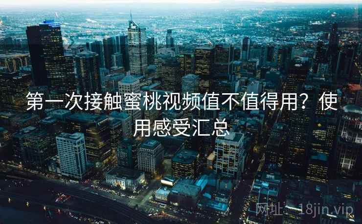 第一次接触蜜桃视频值不值得用？使用感受汇总