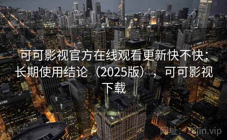 可可影视官方在线观看更新快不快：长期使用结论（2025版），可可影视下载