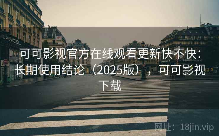 可可影视官方在线观看更新快不快：长期使用结论（2025版），可可影视下载