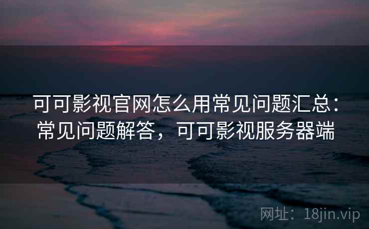 可可影视官网怎么用常见问题汇总：常见问题解答，可可影视服务器端