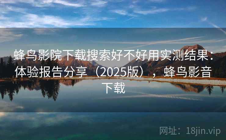 蜂鸟影院下载搜索好不好用实测结果：体验报告分享（2025版），蜂鸟影音下载