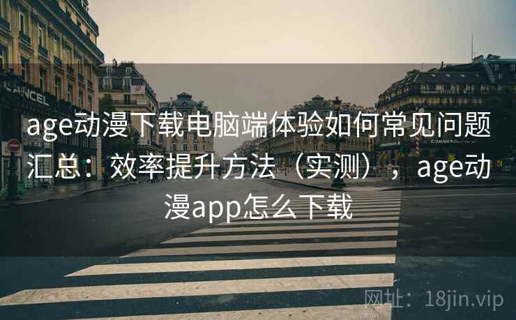 age动漫下载电脑端体验如何常见问题汇总：效率提升方法（实测），age动漫app怎么下载