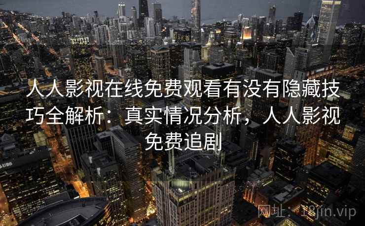 人人影视在线免费观看有没有隐藏技巧全解析：真实情况分析，人人影视免费追剧