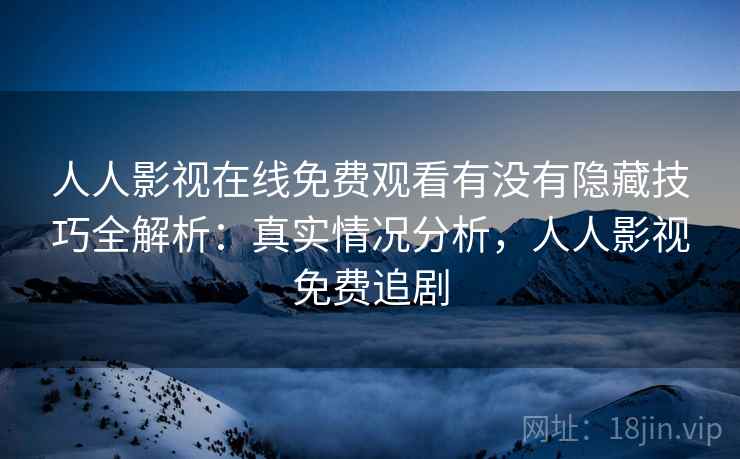 人人影视在线免费观看有没有隐藏技巧全解析：真实情况分析，人人影视免费追剧