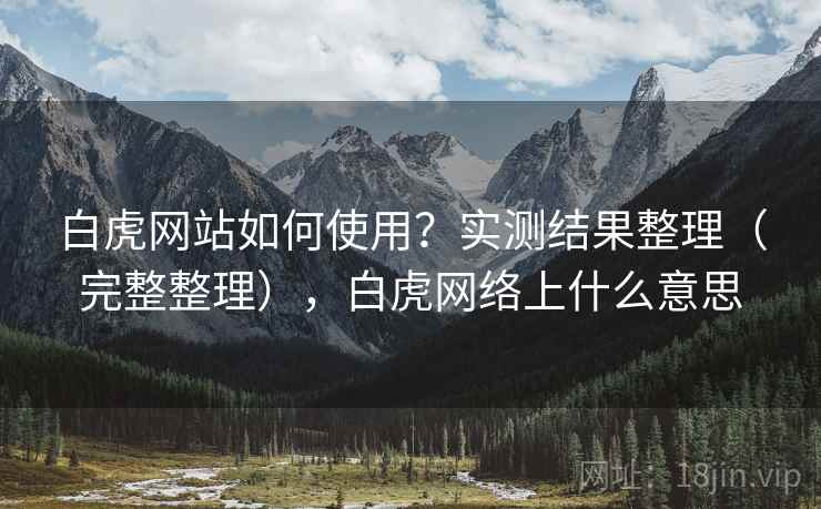 白虎网站如何使用？实测结果整理（完整整理），白虎网络上什么意思