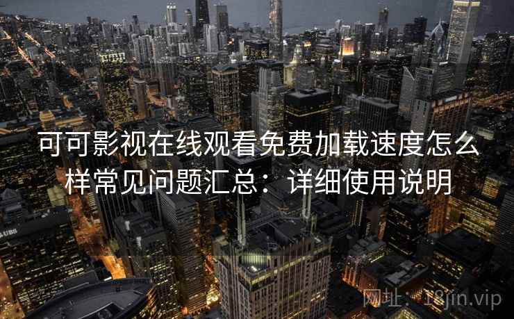 可可影视在线观看免费加载速度怎么样常见问题汇总：详细使用说明