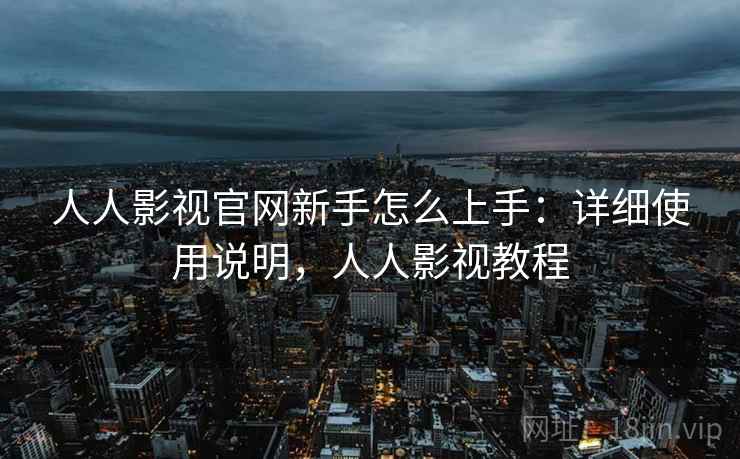 人人影视官网新手怎么上手：详细使用说明，人人影视教程