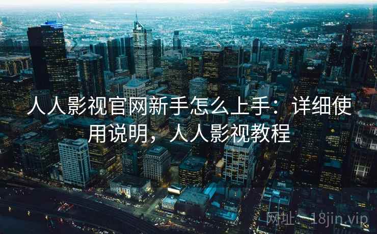 人人影视官网新手怎么上手：详细使用说明，人人影视教程