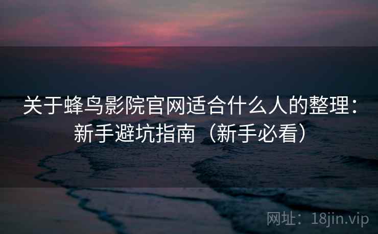 关于蜂鸟影院官网适合什么人的整理：新手避坑指南（新手必看）