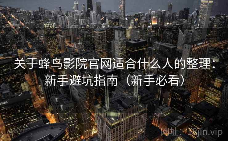 关于蜂鸟影院官网适合什么人的整理：新手避坑指南（新手必看）