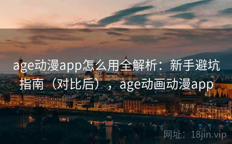 age动漫app怎么用全解析:新手避坑指南(对比后),age动画动漫app age动漫app怎么用全解析:新手避坑指南(对比后),age动画动漫app