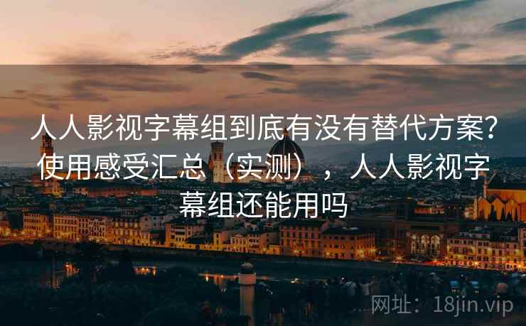 人人影视字幕组到底有没有替代方案?使用感受汇总(实测),人人影视字幕组还能用吗 人人影视字幕组到底有没有替代方案?使用感受汇总(实测),人人影视字幕组还能用吗