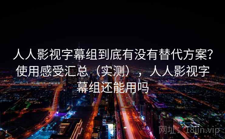 人人影视字幕组到底有没有替代方案?使用感受汇总(实测),人人影视字幕组还能用吗 人人影视字幕组到底有没有替代方案?使用感受汇总(实测),人人影视字幕组还能用吗
