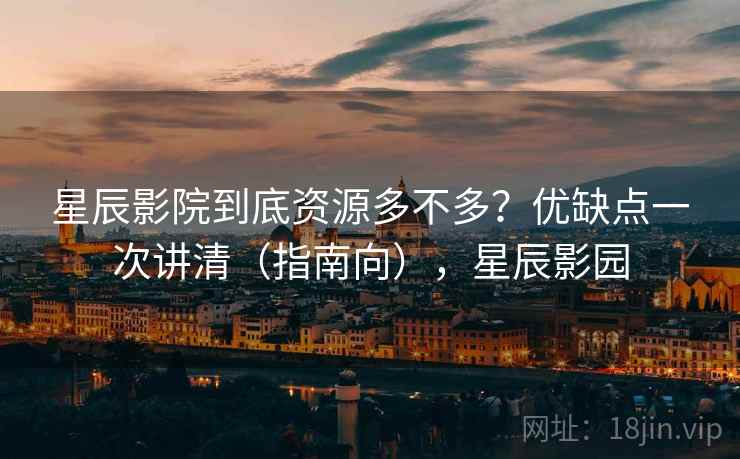 星辰影院到底资源多不多？优缺点一次讲清（指南向），星辰影园