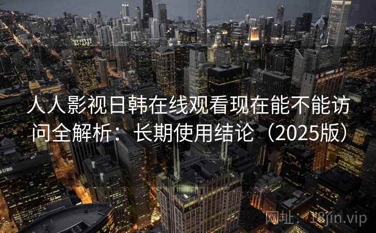 人人影视日韩在线观看现在能不能访问全解析:长期使用结论(2025版) 人人影视日韩在线观看现在能不能访问全解析:长期使用结论(2025版)