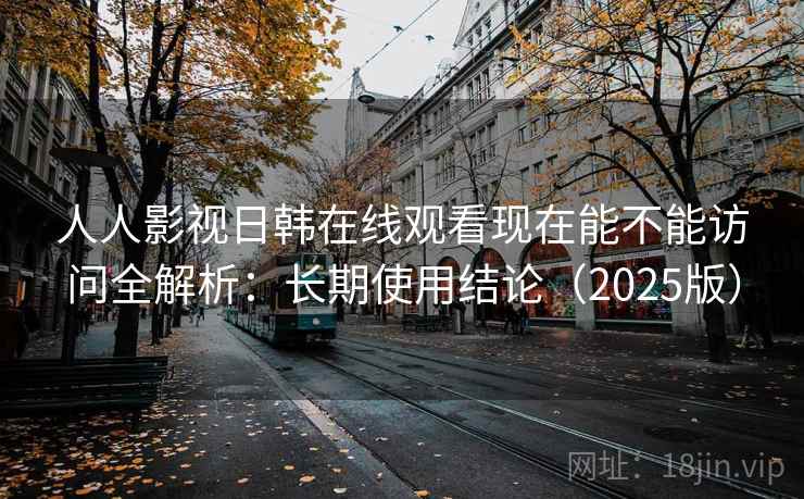 人人影视日韩在线观看现在能不能访问全解析:长期使用结论(2025版) 人人影视日韩在线观看现在能不能访问全解析:长期使用结论(2025版)