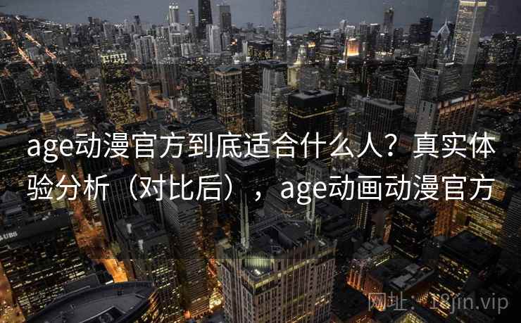 age动漫官方到底适合什么人?真实体验分析(对比后),age动画动漫官方 age动漫官方到底适合什么人?真实体验分析(对比后),age动画动漫官方
