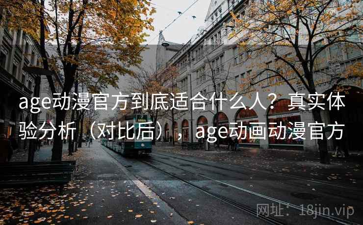 age动漫官方到底适合什么人?真实体验分析(对比后),age动画动漫官方 age动漫官方到底适合什么人?真实体验分析(对比后),age动画动漫官方