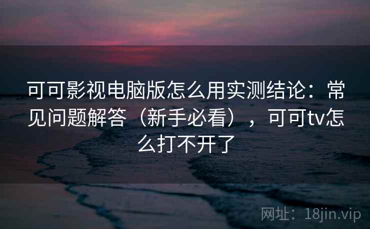 可可影视电脑版怎么用实测结论:常见问题解答(新手必看),可可tv怎么打不开了 可可影视电脑版怎么用实测结论:常见问题解答(新手必看),可可tv怎么打不开了