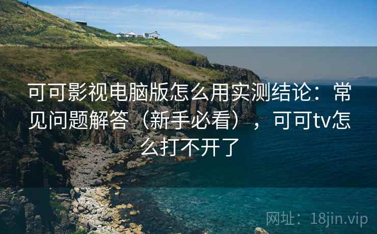 可可影视电脑版怎么用实测结论:常见问题解答(新手必看),可可tv怎么打不开了 可可影视电脑版怎么用实测结论:常见问题解答(新手必看),可可tv怎么打不开了
