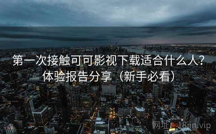 第一次接触可可影视下载适合什么人?体验报告分享(新手必看) 第一次接触可可影视下载适合什么人?体验报告分享(新手必看)