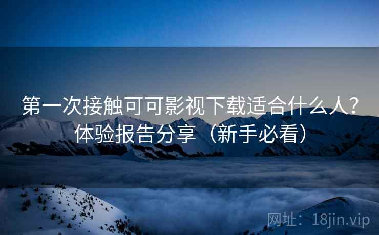 第一次接触可可影视下载适合什么人?体验报告分享(新手必看) 第一次接触可可影视下载适合什么人?体验报告分享(新手必看)