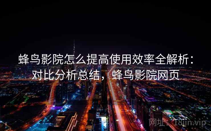 蜂鸟影院怎么提高使用效率全解析：对比分析总结，蜂鸟影院网页