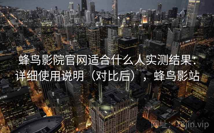 蜂鸟影院官网适合什么人实测结果:详细使用说明(对比后),蜂鸟影站 蜂鸟影院官网适合什么人实测结果:详细使用说明(对比后),蜂鸟影站