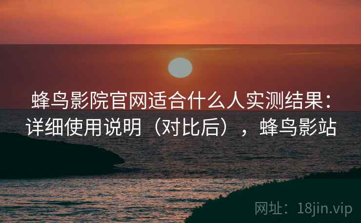 蜂鸟影院官网适合什么人实测结果:详细使用说明(对比后),蜂鸟影站 蜂鸟影院官网适合什么人实测结果:详细使用说明(对比后),蜂鸟影站