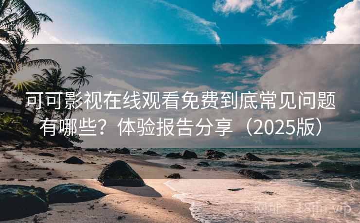 可可影视在线观看免费到底常见问题有哪些?体验报告分享(2025版) 可可影视在线观看免费到底常见问题有哪些?体验报告分享(2025版)