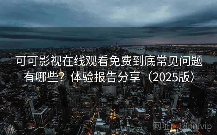 可可影视在线观看免费到底常见问题有哪些?体验报告分享(2025版) 可可影视在线观看免费到底常见问题有哪些?体验报告分享(2025版)