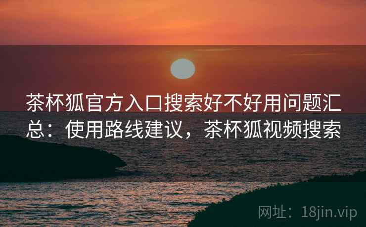 茶杯狐官方入口搜索好不好用问题汇总:使用路线建议,茶杯狐视频搜索 茶杯狐官方入口搜索好不好用问题汇总:使用路线建议,茶杯狐视频搜索