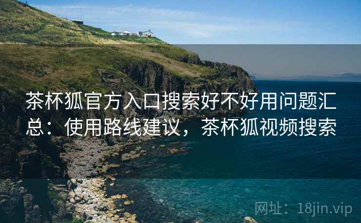 茶杯狐官方入口搜索好不好用问题汇总:使用路线建议,茶杯狐视频搜索 茶杯狐官方入口搜索好不好用问题汇总:使用路线建议,茶杯狐视频搜索