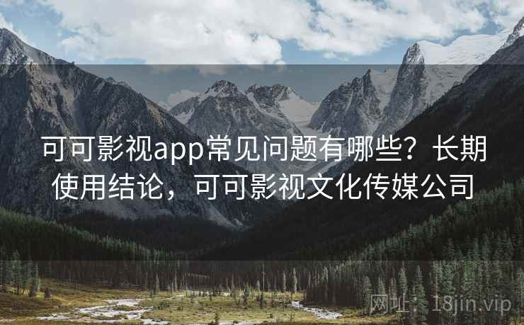 可可影视app常见问题有哪些?长期使用结论,可可影视文化传媒公司 可可影视app常见问题有哪些?长期使用结论,可可影视文化传媒公司