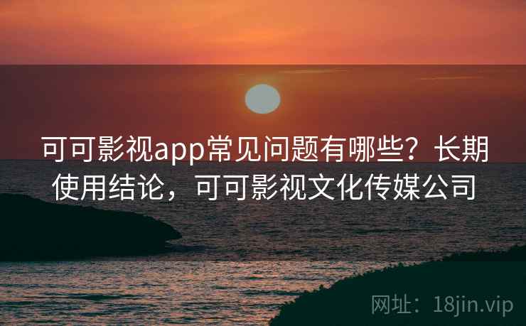 可可影视app常见问题有哪些?长期使用结论,可可影视文化传媒公司 可可影视app常见问题有哪些?长期使用结论,可可影视文化传媒公司