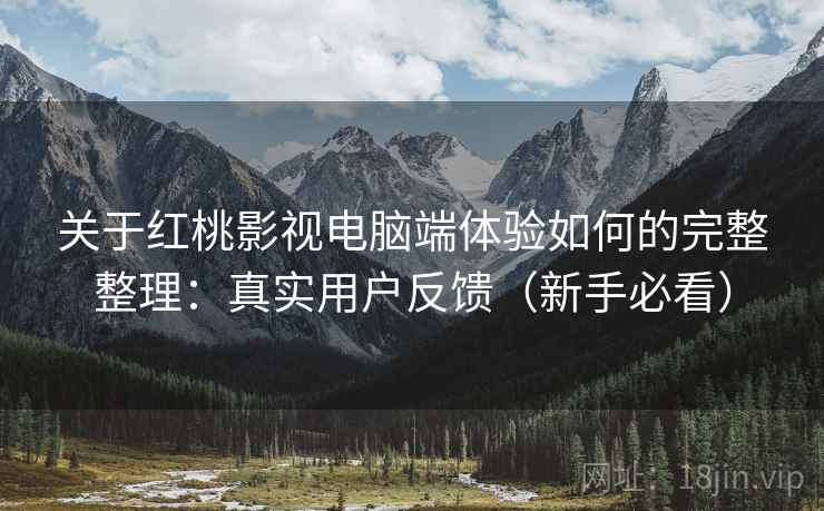 关于红桃影视电脑端体验如何的完整整理:真实用户反馈(新手必看) 关于红桃影视电脑端体验如何的完整整理:真实用户反馈(新手必看)