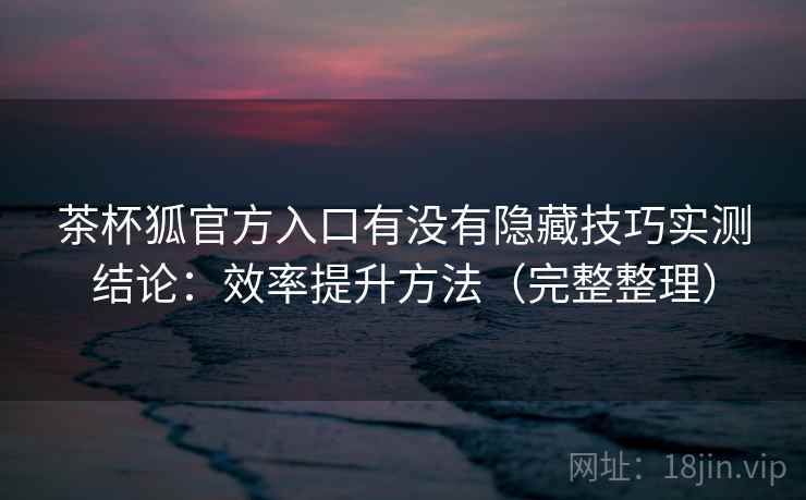 茶杯狐官方入口有没有隐藏技巧实测结论：效率提升方法（完整整理）