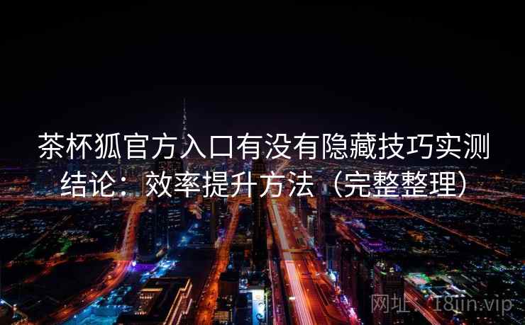 茶杯狐官方入口有没有隐藏技巧实测结论：效率提升方法（完整整理）