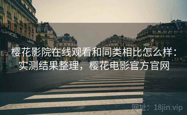 樱花影院在线观看和同类相比怎么样:实测结果整理,樱花电影官方官网 樱花影院在线观看和同类相比怎么样:实测结果整理,樱花电影官方官网