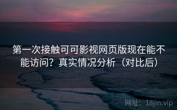 第一次接触可可影视网页版现在能不能访问?真实情况分析(对比后) 第一次接触可可影视网页版现在能不能访问?真实情况分析(对比后)