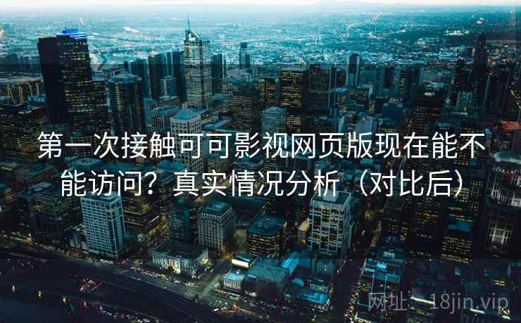 第一次接触可可影视网页版现在能不能访问?真实情况分析(对比后) 第一次接触可可影视网页版现在能不能访问?真实情况分析(对比后)