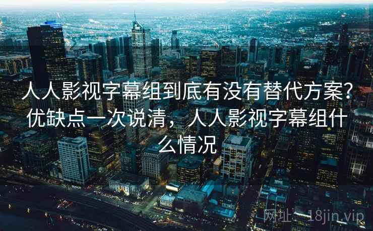 人人影视字幕组到底有没有替代方案?优缺点一次说清,人人影视字幕组什么情况 人人影视字幕组到底有没有替代方案?优缺点一次说清,人人影视字幕组什么情况