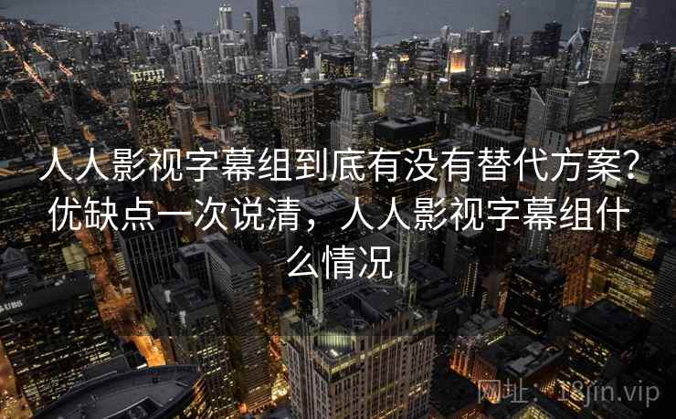 人人影视字幕组到底有没有替代方案?优缺点一次说清,人人影视字幕组什么情况 人人影视字幕组到底有没有替代方案?优缺点一次说清,人人影视字幕组什么情况
