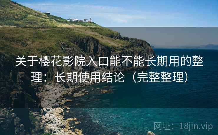 关于樱花影院入口能不能长期用的整理:长期使用结论(完整整理) 关于樱花影院入口能不能长期用的整理:长期使用结论(完整整理)