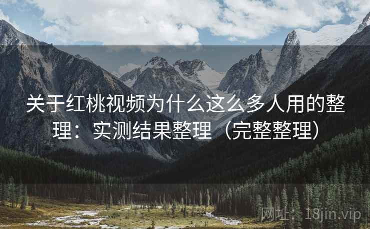关于红桃视频为什么这么多人用的整理:实测结果整理(完整整理) 关于红桃视频为什么这么多人用的整理:实测结果整理(完整整理)