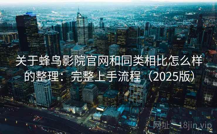 关于蜂鸟影院官网和同类相比怎么样的整理:完整上手流程(2025版) 关于蜂鸟影院官网和同类相比怎么样的整理:完整上手流程(2025版)