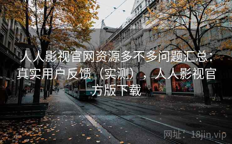 人人影视官网资源多不多问题汇总:真实用户反馈(实测),人人影视官方版下载 人人影视官网资源多不多问题汇总:真实用户反馈(实测),人人影视官方版下载