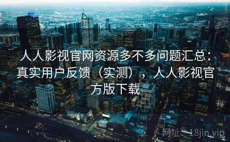 人人影视官网资源多不多问题汇总:真实用户反馈(实测),人人影视官方版下载 人人影视官网资源多不多问题汇总:真实用户反馈(实测),人人影视官方版下载